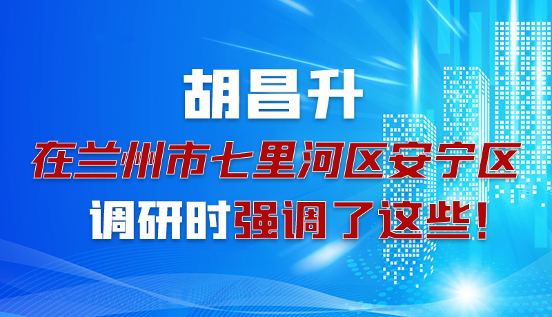 圖解|胡昌升在蘭州市七里河區(qū)安寧區(qū)調(diào)研時強調(diào)了這些！