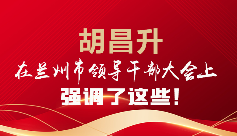  圖解|胡昌升在蘭州市領(lǐng)導干部大會上強調(diào)了這些！