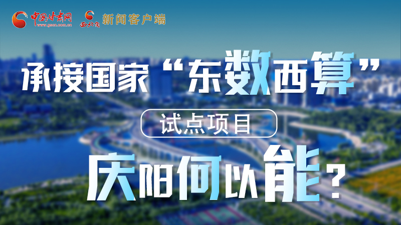 【香約慶陽 包容天下】長圖|承接國家“東數(shù)西算”試點項目 慶陽何以能？