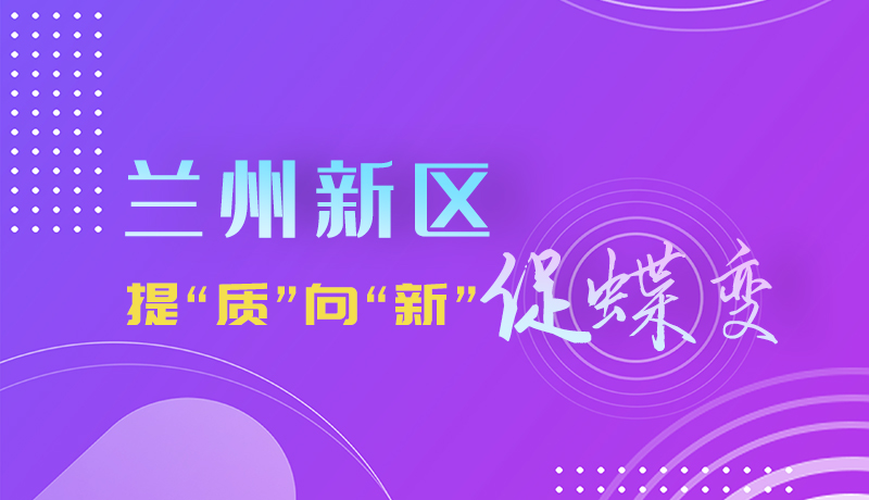 圖解|蘭州新區(qū):提“質(zhì)”向“新”促蝶變